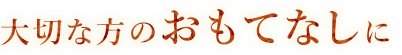 大切な方のおもてなしに